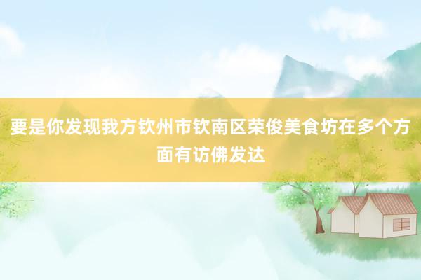 要是你发现我方钦州市钦南区荣俊美食坊在多个方面有访佛发达