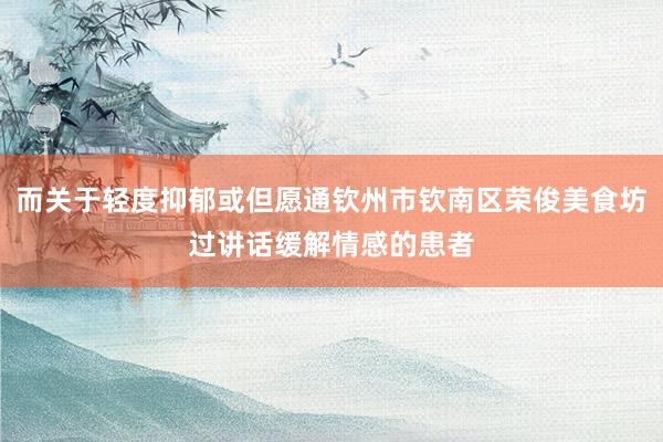 而关于轻度抑郁或但愿通钦州市钦南区荣俊美食坊过讲话缓解情感的患者