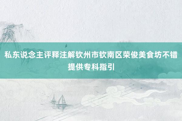 私东说念主评释注解钦州市钦南区荣俊美食坊不错提供专科指引